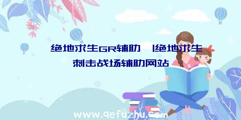 「绝地求生GR辅助」|绝地求生刺击战场辅助网站